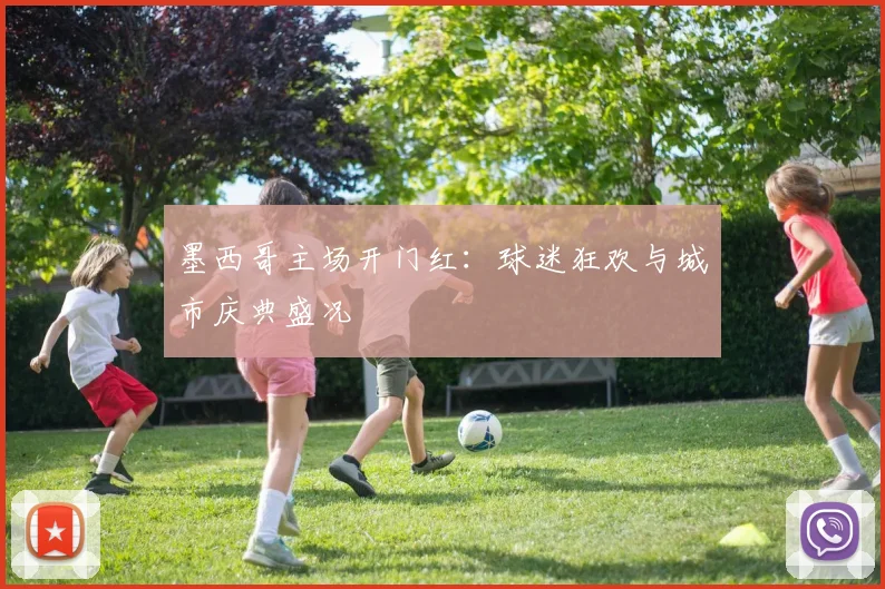 墨西哥主场开门红：球迷狂欢与城市庆典盛况