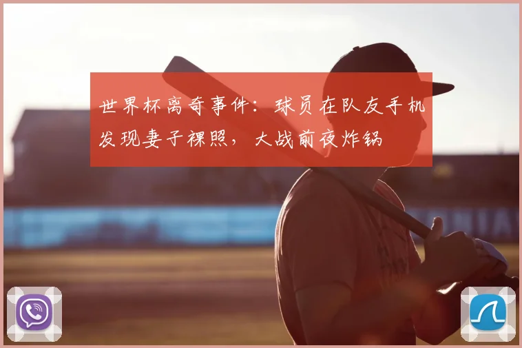 世界杯离奇事件:球员在队友手机发现妻子裸照,大战前夜炸锅