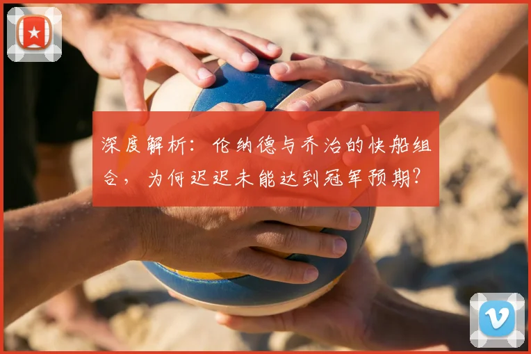 深度解析：伦纳德与乔治的快船组合，为何迟迟未能达到冠军预期？