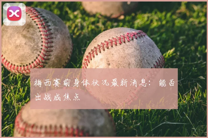 梅西赛前身体状况最新消息：能否出战成焦点