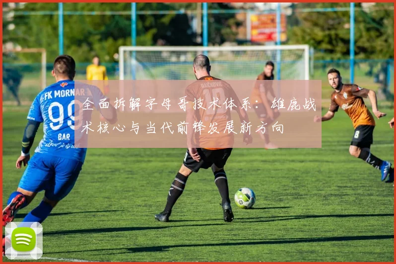 全面拆解字母哥技术体系：雄鹿战术核心与当代前锋发展新方向