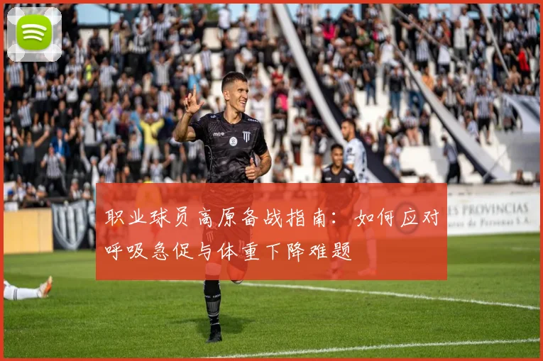 职业球员高原备战指南：如何应对呼吸急促与体重下降难题