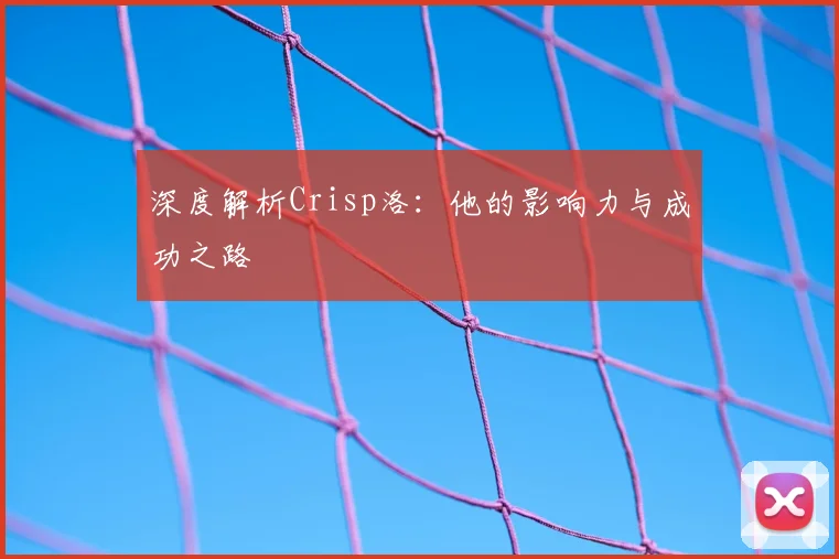 深度解析Crisp洛：他的影响力与成功之路
