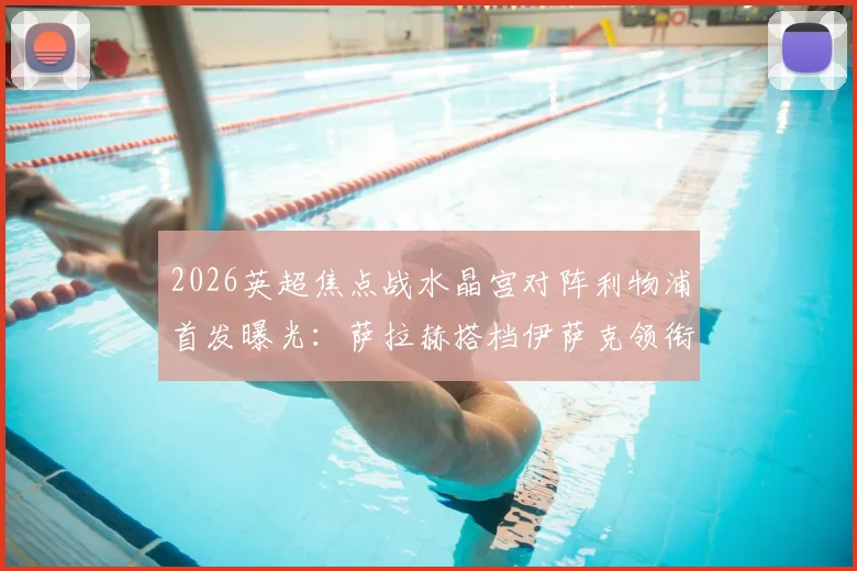 2026英超焦点战水晶宫对阵利物浦首发曝光：萨拉赫搭档伊萨克领衔锋线，维尔茨、琼斯出战，完整球员名单解析