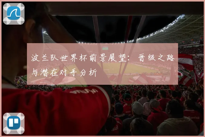 波兰队世界杯前景展望：晋级之路与潜在对手分析